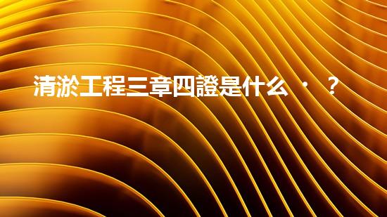 清淤工程三章四證是什么？搞不懂快來瞧！
